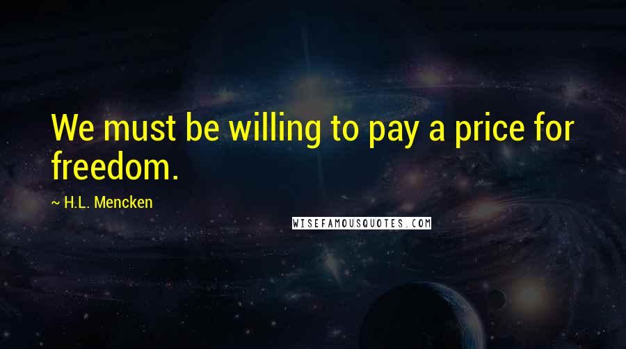 H.L. Mencken Quotes: We must be willing to pay a price for freedom.