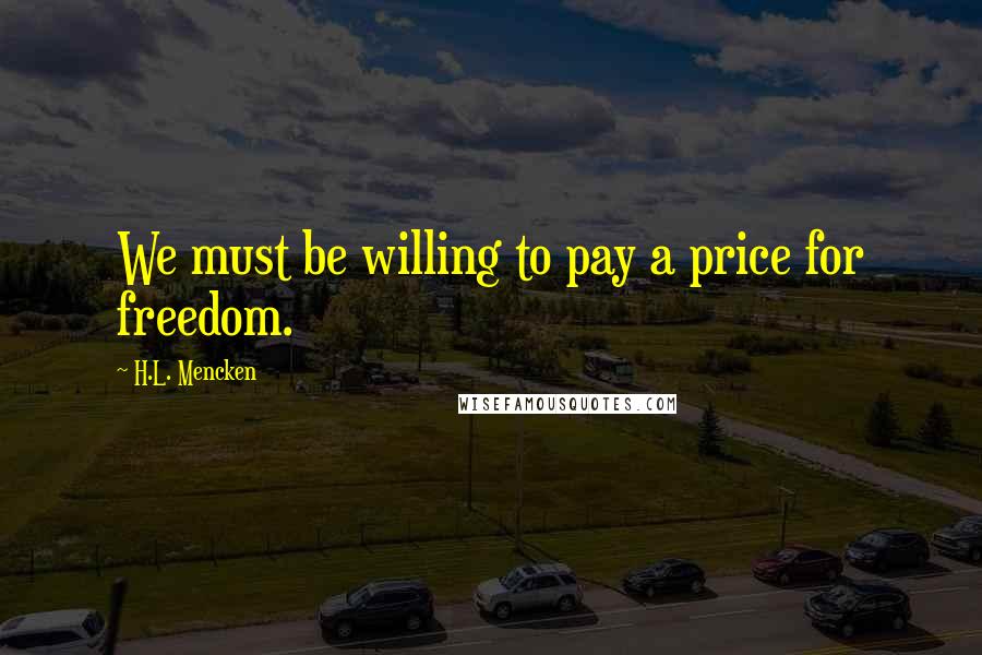 H.L. Mencken Quotes: We must be willing to pay a price for freedom.