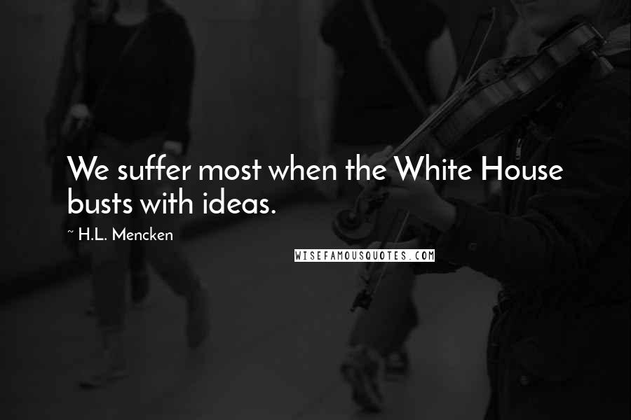 H.L. Mencken Quotes: We suffer most when the White House busts with ideas.