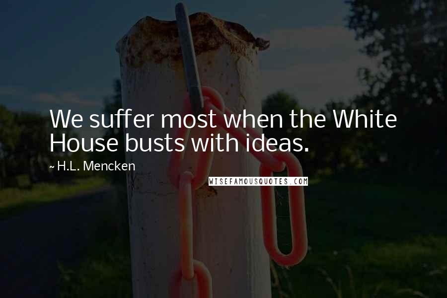 H.L. Mencken Quotes: We suffer most when the White House busts with ideas.