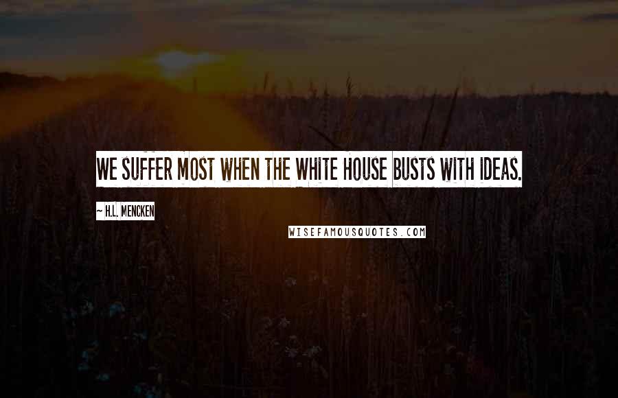 H.L. Mencken Quotes: We suffer most when the White House busts with ideas.