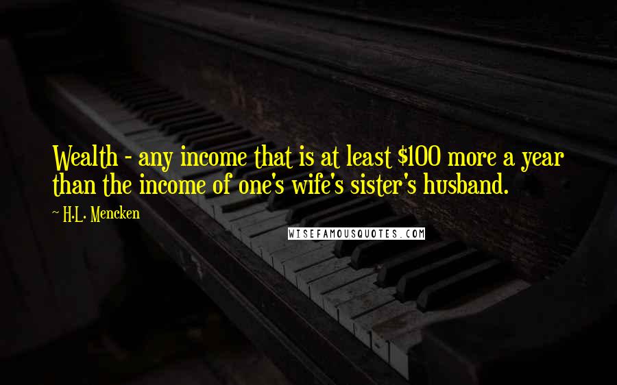 H.L. Mencken Quotes: Wealth - any income that is at least $100 more a year than the income of one's wife's sister's husband.