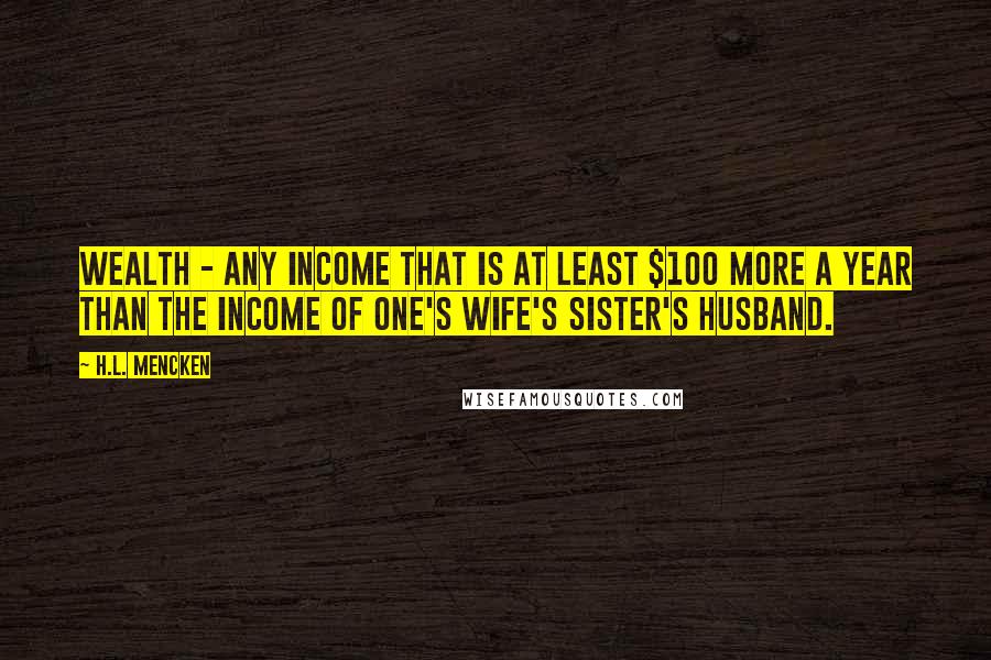 H.L. Mencken Quotes: Wealth - any income that is at least $100 more a year than the income of one's wife's sister's husband.