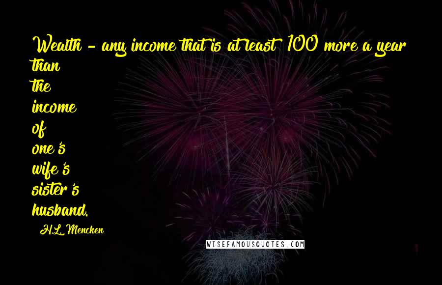 H.L. Mencken Quotes: Wealth - any income that is at least $100 more a year than the income of one's wife's sister's husband.