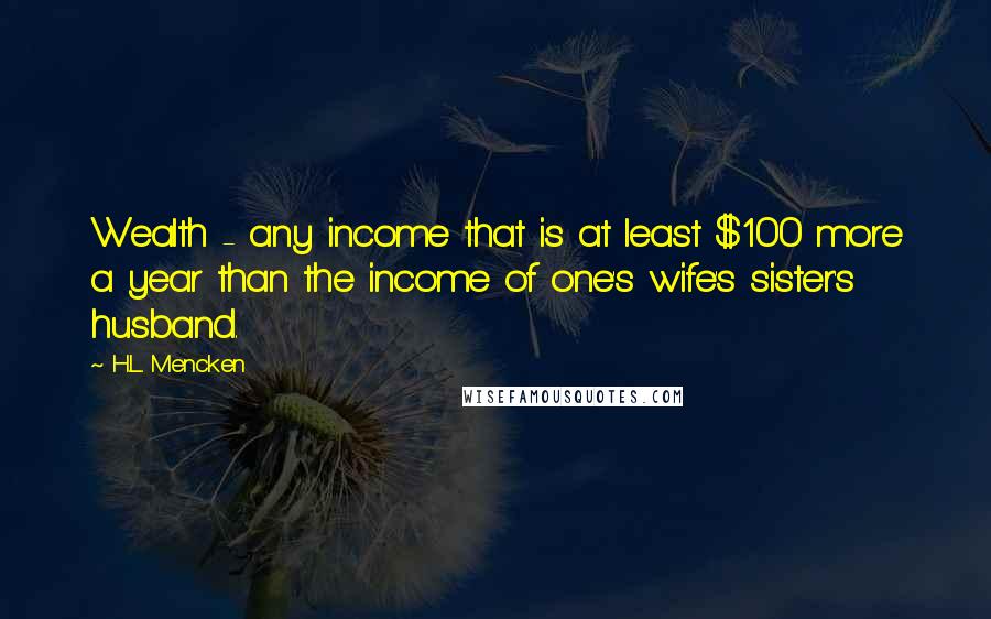 H.L. Mencken Quotes: Wealth - any income that is at least $100 more a year than the income of one's wife's sister's husband.