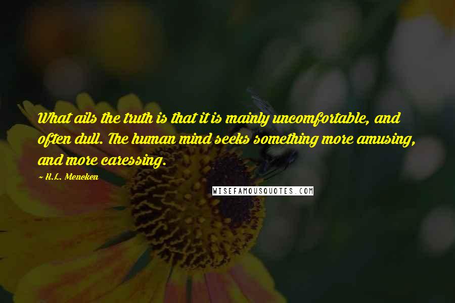 H.L. Mencken Quotes: What ails the truth is that it is mainly uncomfortable, and often dull. The human mind seeks something more amusing, and more caressing.