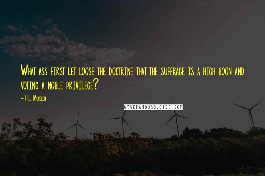 H.L. Mencken Quotes: What ass first let loose the doctrine that the suffrage is a high boon and voting a noble privilege?