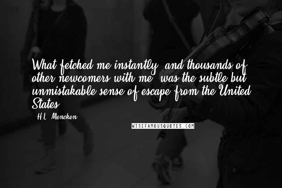 H.L. Mencken Quotes: What fetched me instantly (and thousands of other newcomers with me) was the subtle but unmistakable sense of escape from the United States.