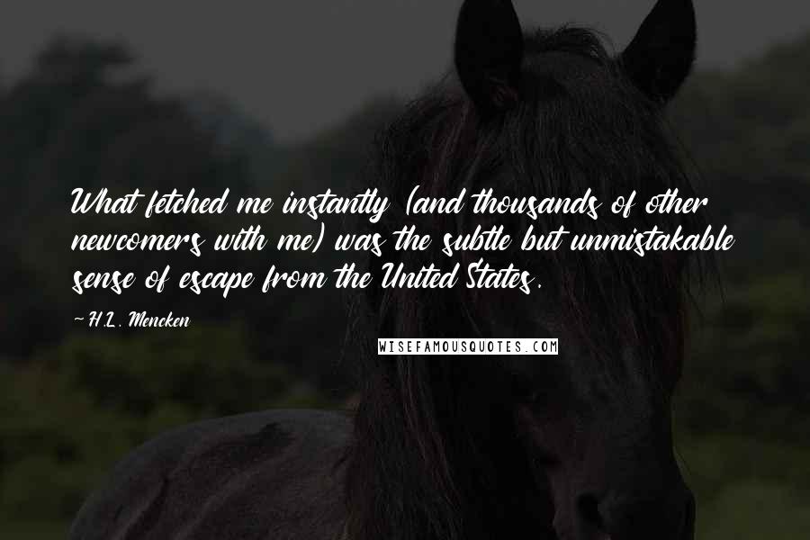 H.L. Mencken Quotes: What fetched me instantly (and thousands of other newcomers with me) was the subtle but unmistakable sense of escape from the United States.