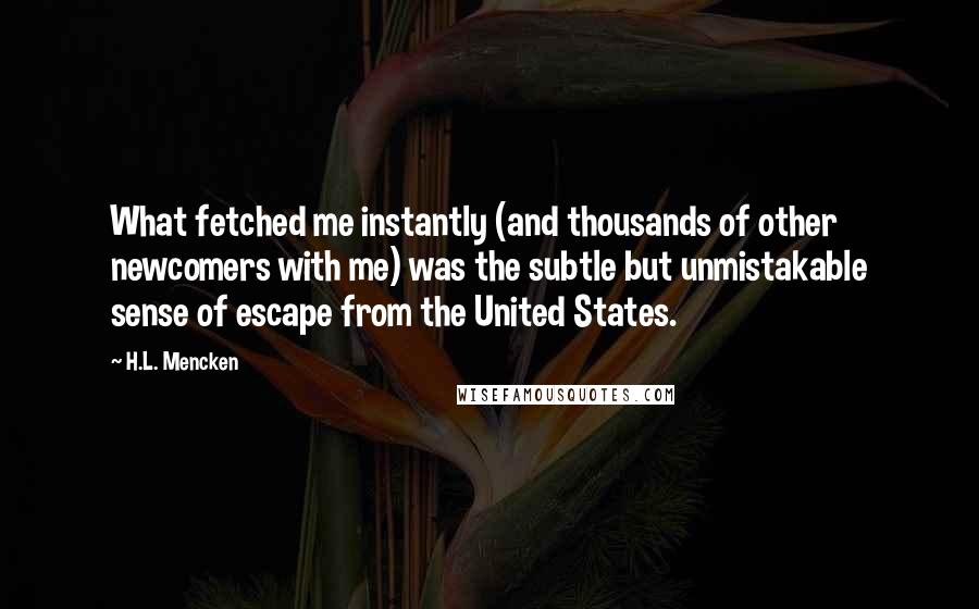 H.L. Mencken Quotes: What fetched me instantly (and thousands of other newcomers with me) was the subtle but unmistakable sense of escape from the United States.