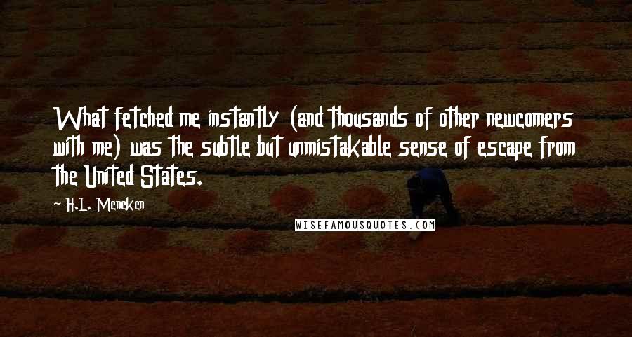 H.L. Mencken Quotes: What fetched me instantly (and thousands of other newcomers with me) was the subtle but unmistakable sense of escape from the United States.