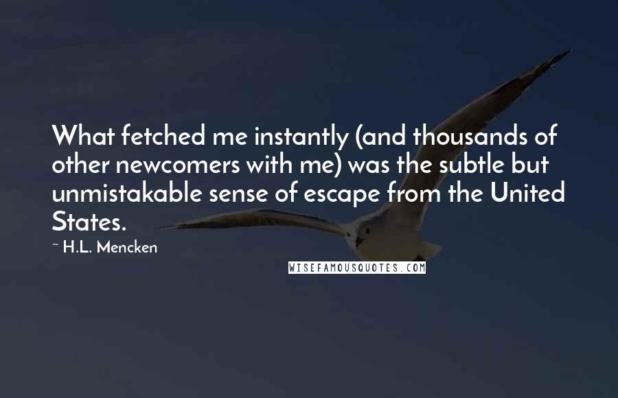 H.L. Mencken Quotes: What fetched me instantly (and thousands of other newcomers with me) was the subtle but unmistakable sense of escape from the United States.