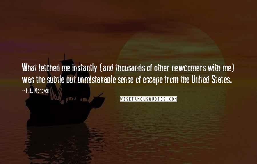 H.L. Mencken Quotes: What fetched me instantly (and thousands of other newcomers with me) was the subtle but unmistakable sense of escape from the United States.