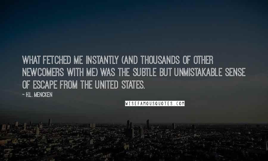 H.L. Mencken Quotes: What fetched me instantly (and thousands of other newcomers with me) was the subtle but unmistakable sense of escape from the United States.