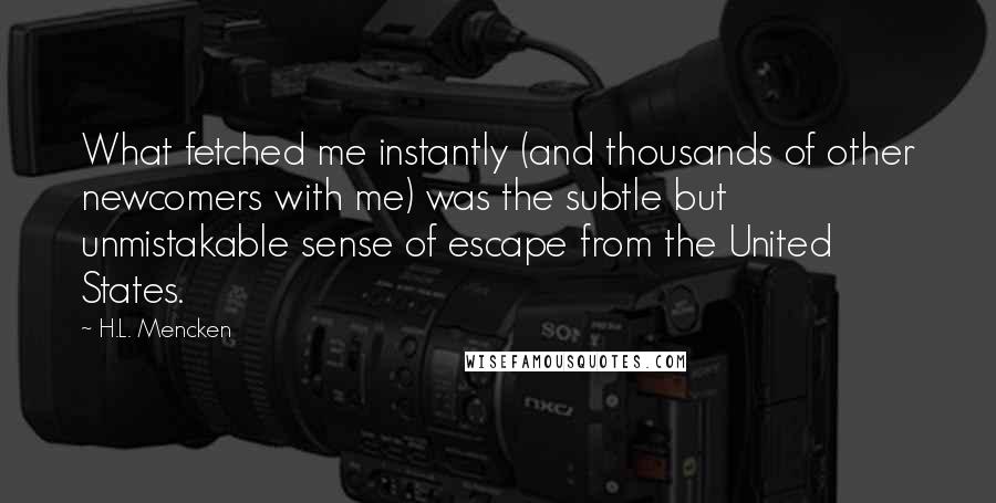 H.L. Mencken Quotes: What fetched me instantly (and thousands of other newcomers with me) was the subtle but unmistakable sense of escape from the United States.