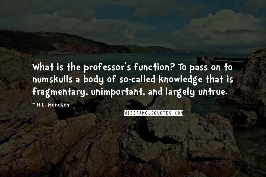 H.L. Mencken Quotes: What is the professor's function? To pass on to numskulls a body of so-called knowledge that is fragmentary, unimportant, and largely untrue.