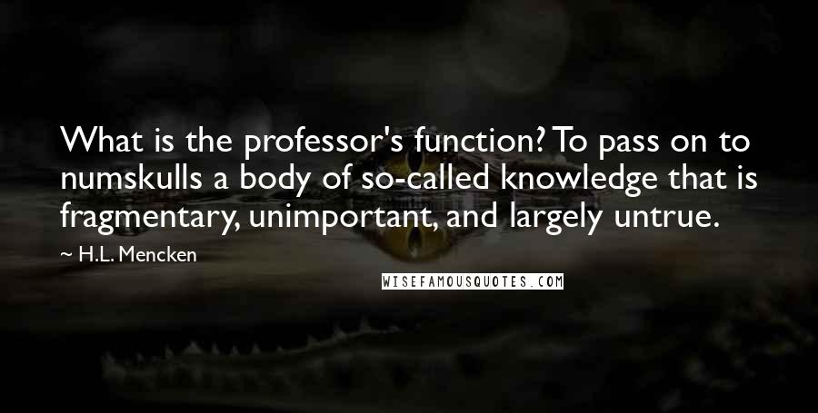 H.L. Mencken Quotes: What is the professor's function? To pass on to numskulls a body of so-called knowledge that is fragmentary, unimportant, and largely untrue.