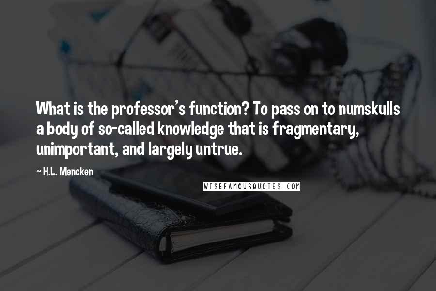 H.L. Mencken Quotes: What is the professor's function? To pass on to numskulls a body of so-called knowledge that is fragmentary, unimportant, and largely untrue.