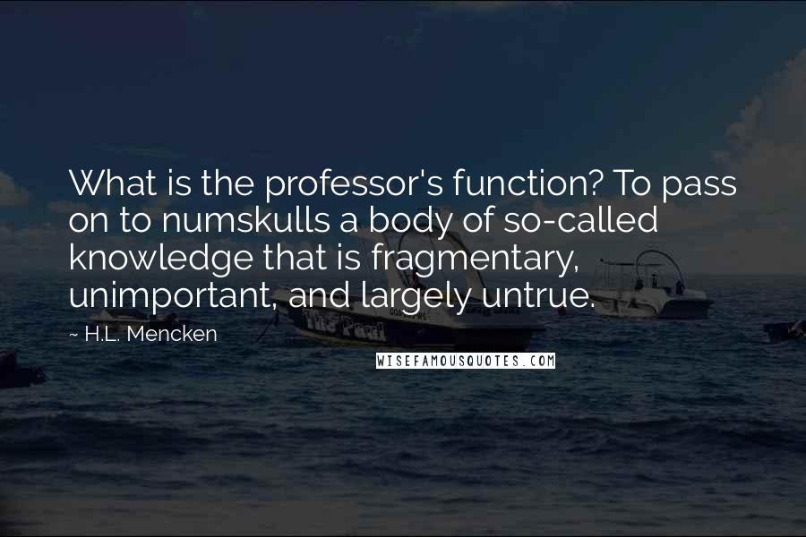 H.L. Mencken Quotes: What is the professor's function? To pass on to numskulls a body of so-called knowledge that is fragmentary, unimportant, and largely untrue.