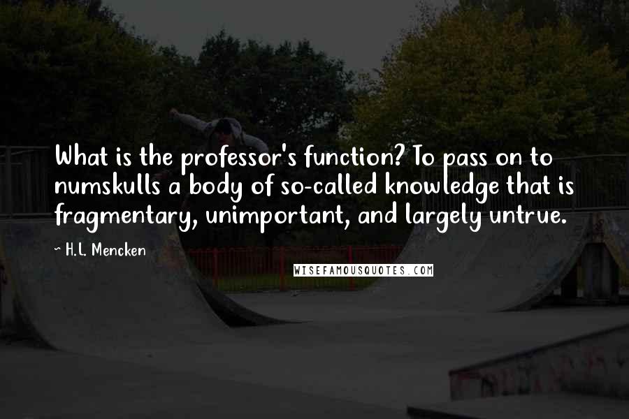 H.L. Mencken Quotes: What is the professor's function? To pass on to numskulls a body of so-called knowledge that is fragmentary, unimportant, and largely untrue.