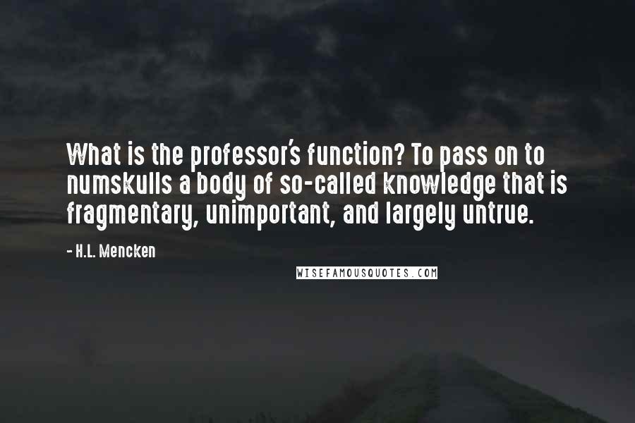 H.L. Mencken Quotes: What is the professor's function? To pass on to numskulls a body of so-called knowledge that is fragmentary, unimportant, and largely untrue.