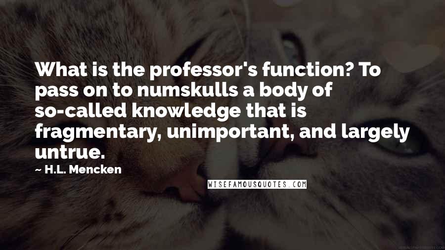 H.L. Mencken Quotes: What is the professor's function? To pass on to numskulls a body of so-called knowledge that is fragmentary, unimportant, and largely untrue.