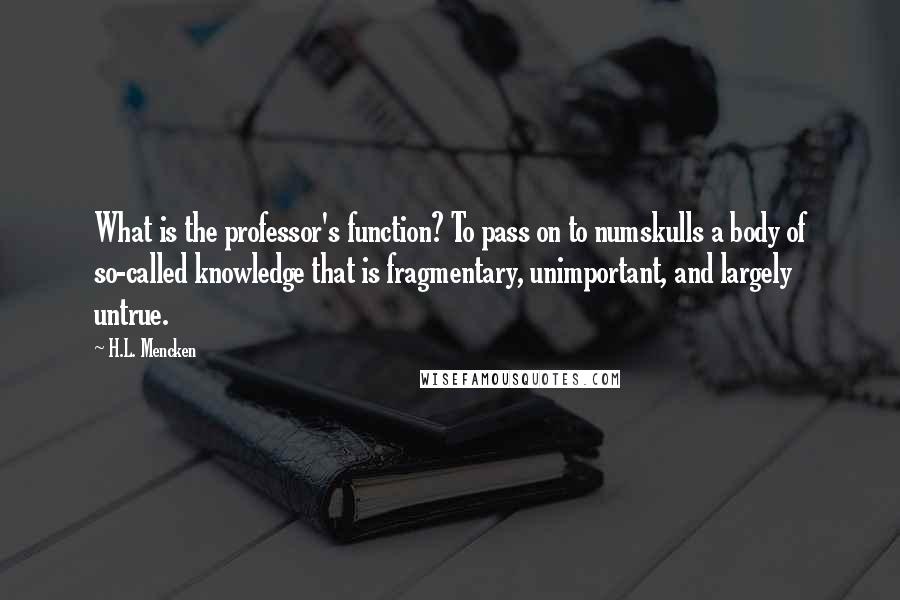 H.L. Mencken Quotes: What is the professor's function? To pass on to numskulls a body of so-called knowledge that is fragmentary, unimportant, and largely untrue.