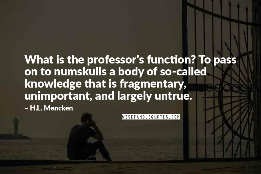 H.L. Mencken Quotes: What is the professor's function? To pass on to numskulls a body of so-called knowledge that is fragmentary, unimportant, and largely untrue.