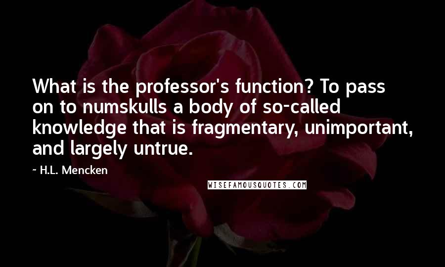 H.L. Mencken Quotes: What is the professor's function? To pass on to numskulls a body of so-called knowledge that is fragmentary, unimportant, and largely untrue.