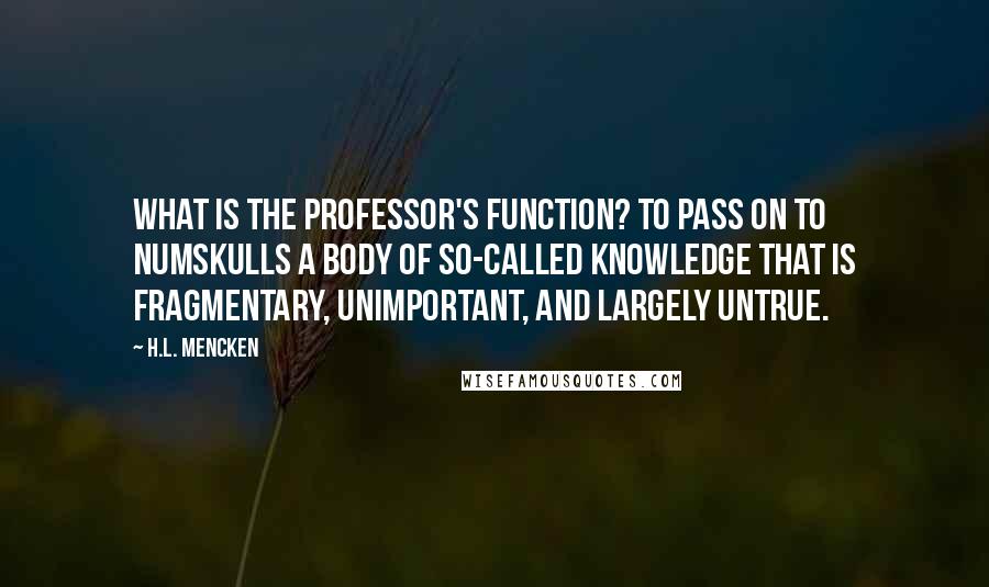 H.L. Mencken Quotes: What is the professor's function? To pass on to numskulls a body of so-called knowledge that is fragmentary, unimportant, and largely untrue.