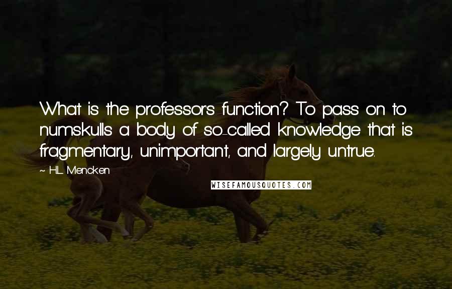 H.L. Mencken Quotes: What is the professor's function? To pass on to numskulls a body of so-called knowledge that is fragmentary, unimportant, and largely untrue.