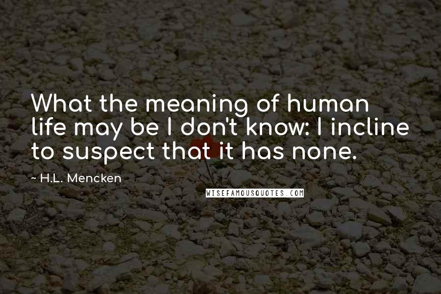 H.L. Mencken Quotes: What the meaning of human life may be I don't know: I incline to suspect that it has none.
