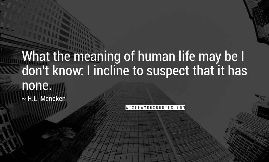H.L. Mencken Quotes: What the meaning of human life may be I don't know: I incline to suspect that it has none.