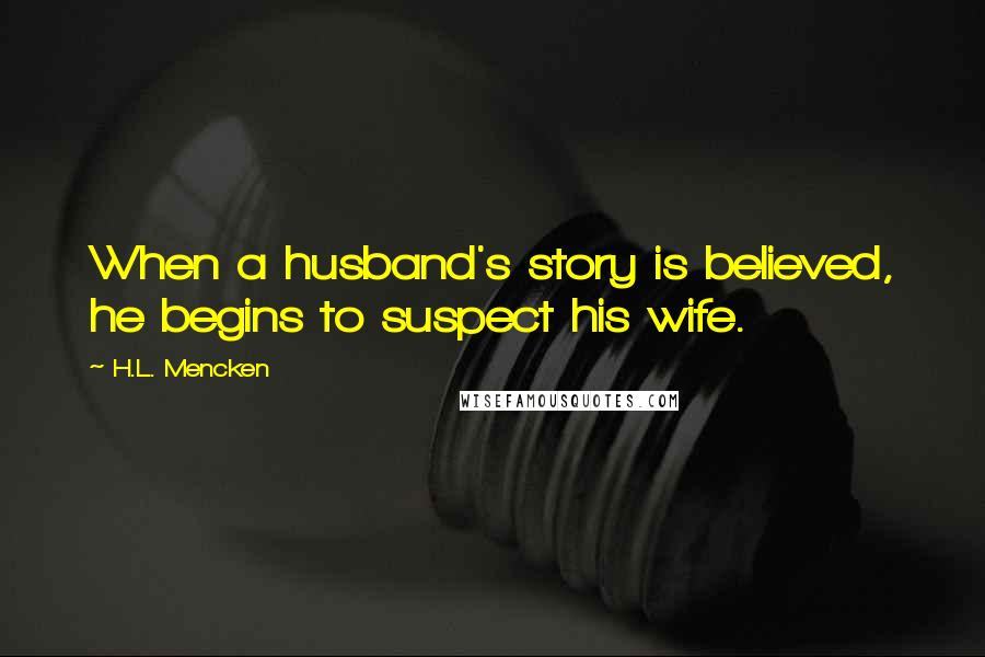 H.L. Mencken Quotes: When a husband's story is believed, he begins to suspect his wife.