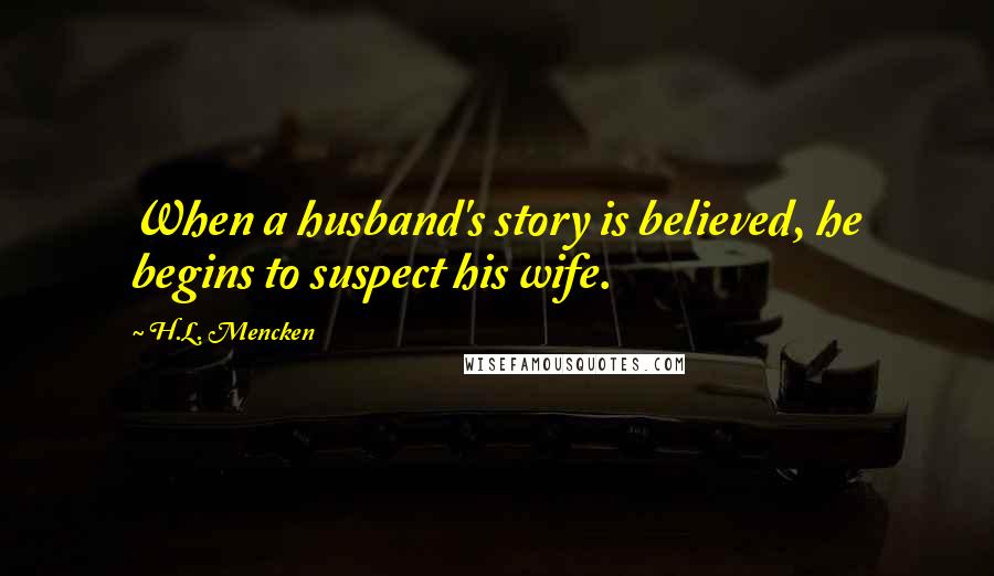 H.L. Mencken Quotes: When a husband's story is believed, he begins to suspect his wife.