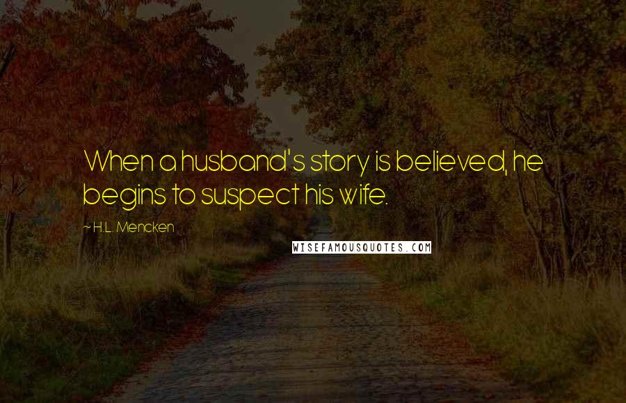H.L. Mencken Quotes: When a husband's story is believed, he begins to suspect his wife.