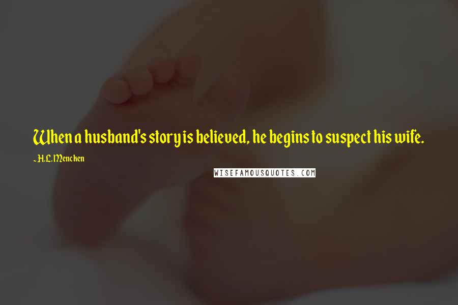 H.L. Mencken Quotes: When a husband's story is believed, he begins to suspect his wife.