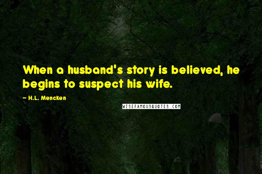 H.L. Mencken Quotes: When a husband's story is believed, he begins to suspect his wife.