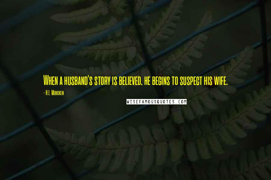 H.L. Mencken Quotes: When a husband's story is believed, he begins to suspect his wife.