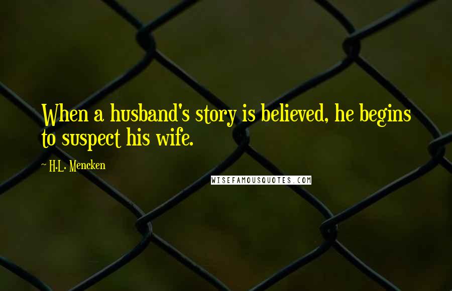 H.L. Mencken Quotes: When a husband's story is believed, he begins to suspect his wife.