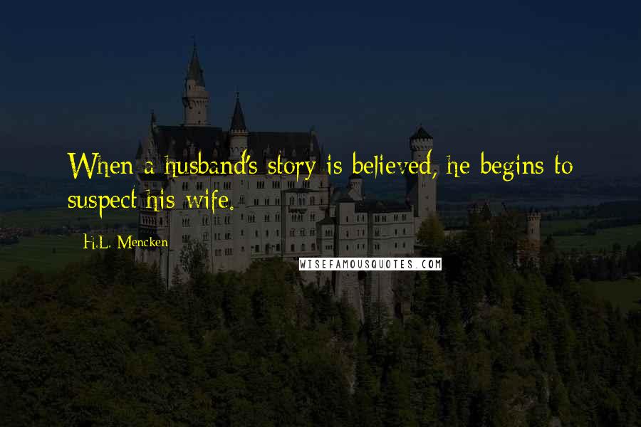 H.L. Mencken Quotes: When a husband's story is believed, he begins to suspect his wife.