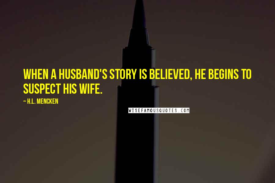 H.L. Mencken Quotes: When a husband's story is believed, he begins to suspect his wife.