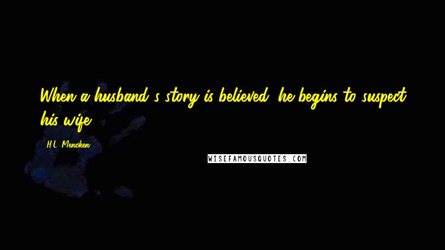 H.L. Mencken Quotes: When a husband's story is believed, he begins to suspect his wife.