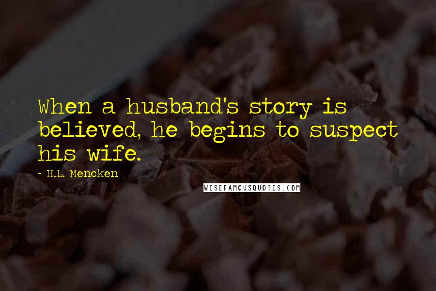 H.L. Mencken Quotes: When a husband's story is believed, he begins to suspect his wife.
