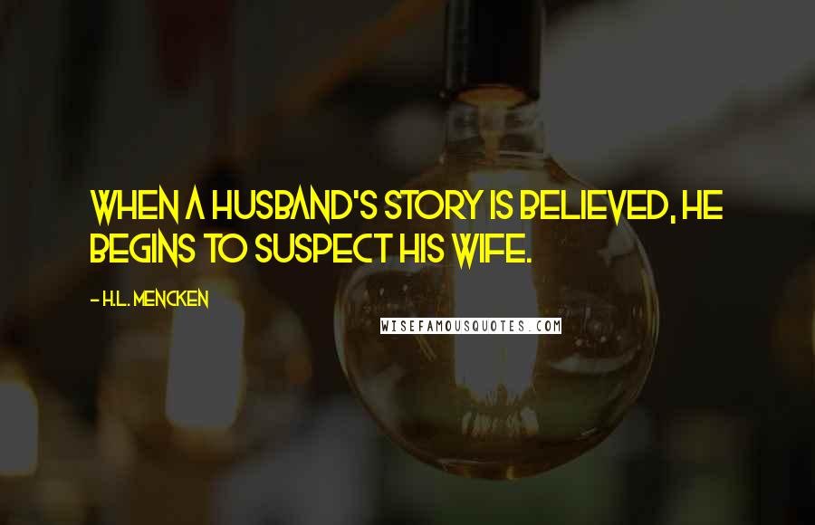 H.L. Mencken Quotes: When a husband's story is believed, he begins to suspect his wife.