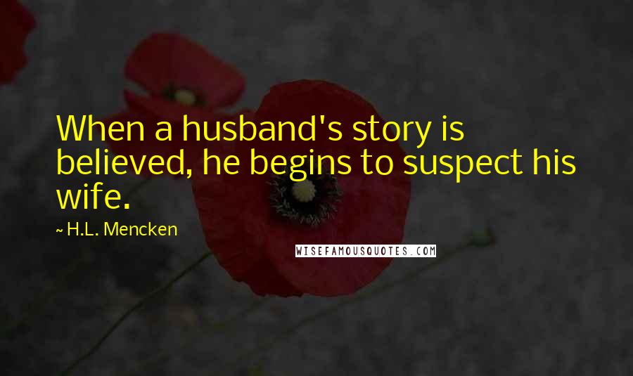 H.L. Mencken Quotes: When a husband's story is believed, he begins to suspect his wife.
