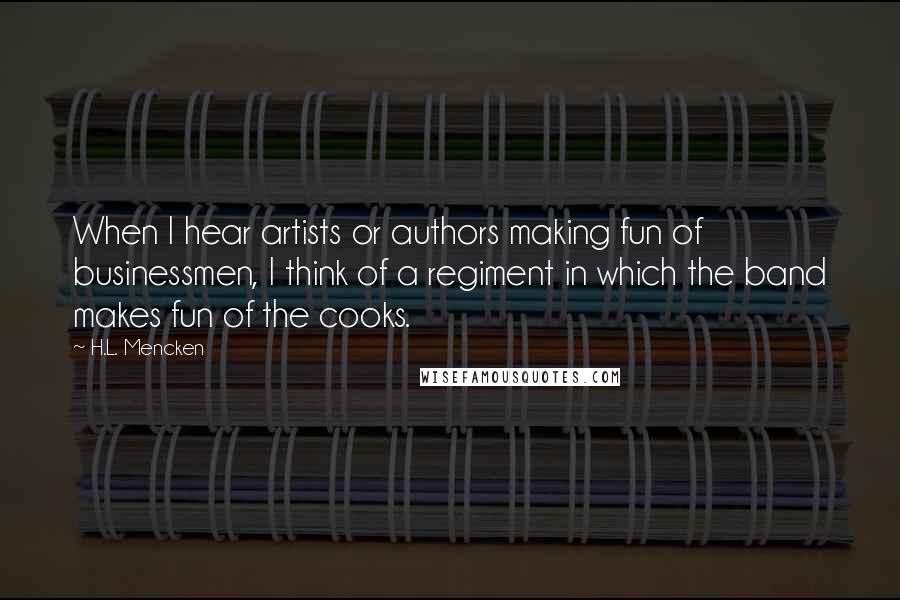 H.L. Mencken Quotes: When I hear artists or authors making fun of businessmen, I think of a regiment in which the band makes fun of the cooks.