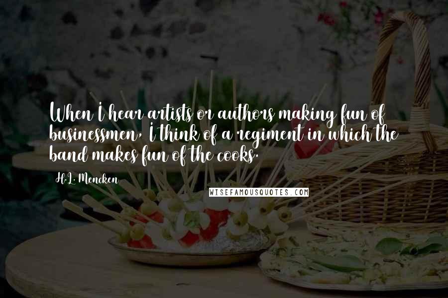 H.L. Mencken Quotes: When I hear artists or authors making fun of businessmen, I think of a regiment in which the band makes fun of the cooks.