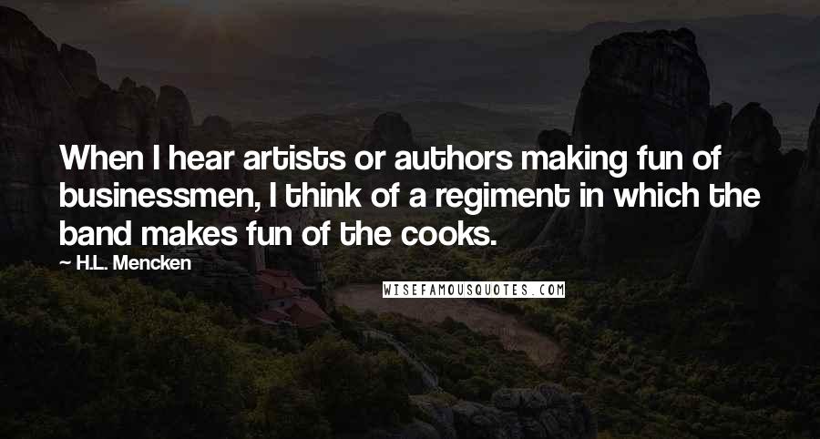 H.L. Mencken Quotes: When I hear artists or authors making fun of businessmen, I think of a regiment in which the band makes fun of the cooks.