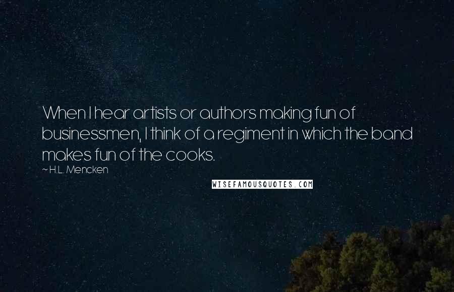 H.L. Mencken Quotes: When I hear artists or authors making fun of businessmen, I think of a regiment in which the band makes fun of the cooks.